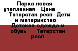 Парка новая  , утепленная › Цена ­ 1 000 - Татарстан респ. Дети и материнство » Детская одежда и обувь   . Татарстан респ.